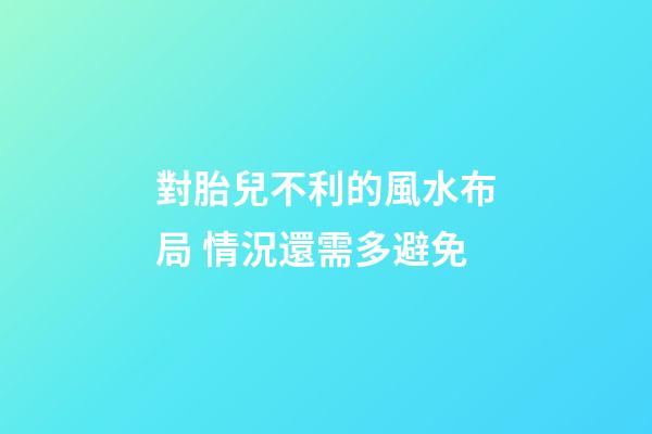對胎兒不利的風水布局 情況還需多避免